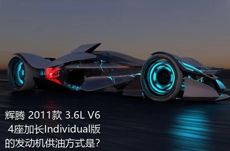 辉腾 2011款 3.6L V6 4座加长Individual版的发动机供油方式是？