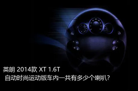 英朗 2014款 XT 1.6T 自动时尚运动版车内一共有多少个喇叭？