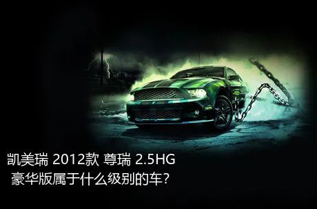 凯美瑞 2012款 尊瑞 2.5HG 豪华版属于什么级别的车？