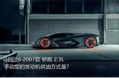 马自达6 2007款 轿跑 2.3L 手动型的发动机供油方式是？
