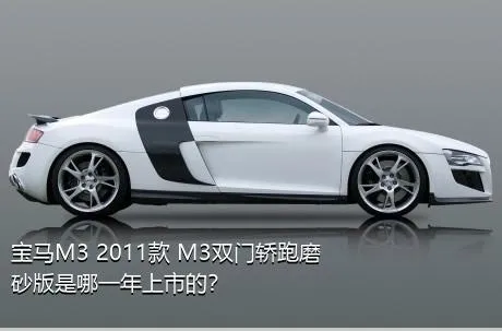 宝马M3 2011款 M3双门轿跑磨砂版是哪一年上市的？