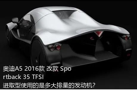 奥迪A5 2016款 改款 Sportback 35 TFSI 进取型使用的是多大排量的发动机？