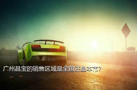 广州昌宝的销售区域是全国还是本市？