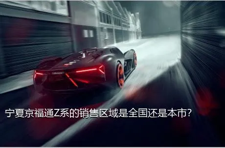 宁夏京福通Z系的销售区域是全国还是本市？