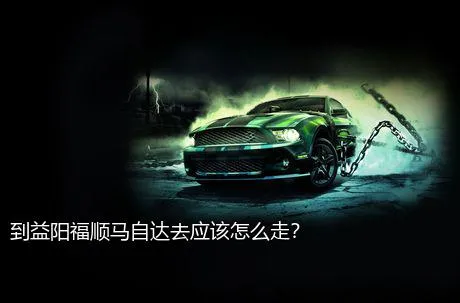 到益阳福顺马自达去应该怎么走？