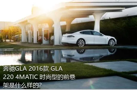 奔驰GLA 2016款 GLA 220 4MATIC 时尚型的前悬架是什么样的？