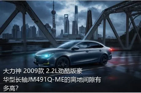 大力神 2009款 2.2L劲酷版豪华型长轴JM491Q-ME的离地间隙有多高？