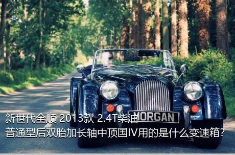 新世代全顺 2013款 2.4T柴油普通型后双胎加长轴中顶国IV用的是什么变速箱？