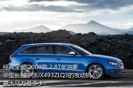 经典全顺 2009款 2.8T柴油豪华型长轴中顶JX493ZLQ3的发动机最大马力是多少？