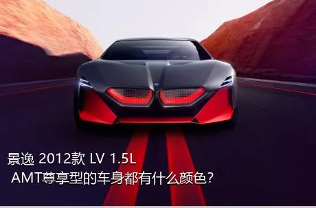 景逸 2012款 LV 1.5L AMT尊享型的车身都有什么颜色？