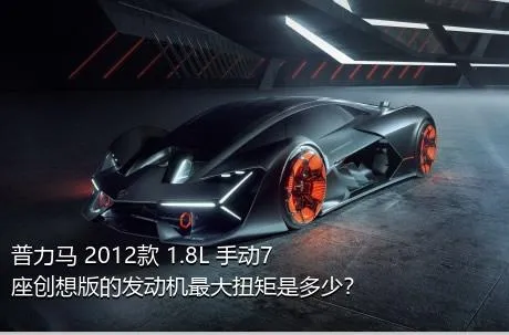 普力马 2012款 1.8L 手动7座创想版的发动机最大扭矩是多少？