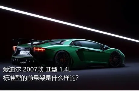 爱迪尔 2007款 Ⅱ型 1.4L 标准型的前悬架是什么样的？