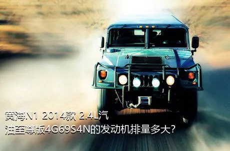 黄海N1 2014款 2.4L汽油至尊版4G69S4N的发动机排量多大？