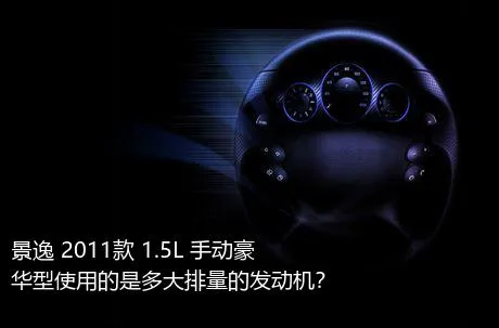景逸 2011款 1.5L 手动豪华型使用的是多大排量的发动机？