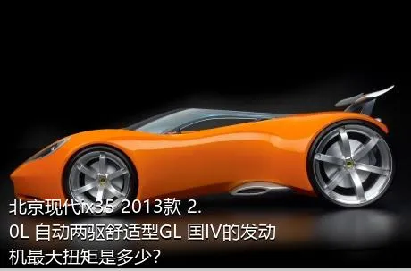 北京现代ix35 2013款 2.0L 自动两驱舒适型GL 国IV的发动机最大扭矩是多少？