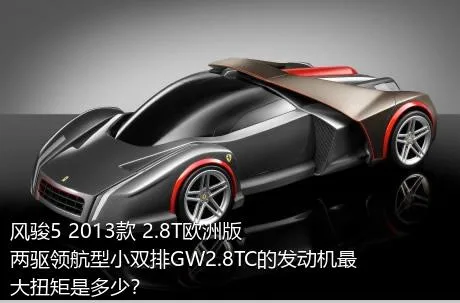风骏5 2013款 2.8T欧洲版 两驱领航型小双排GW2.8TC的发动机最大扭矩是多少？