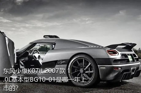 东风小康K07II 2007款 1.0L基本型BG10-01是哪一年上市的？