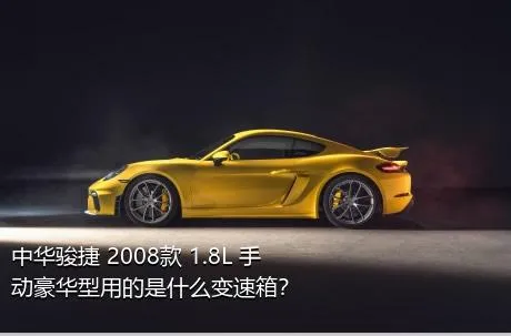 中华骏捷 2008款 1.8L 手动豪华型用的是什么变速箱？