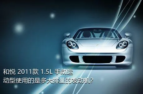 和悦 2011款 1.5L 手动运动型使用的是多大排量的发动机？