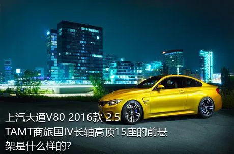 上汽大通V80 2016款 2.5TAMT商旅国IV长轴高顶15座的前悬架是什么样的？