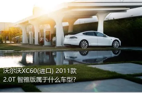 沃尔沃XC60(进口) 2011款 2.0T 智雅版属于什么车型？