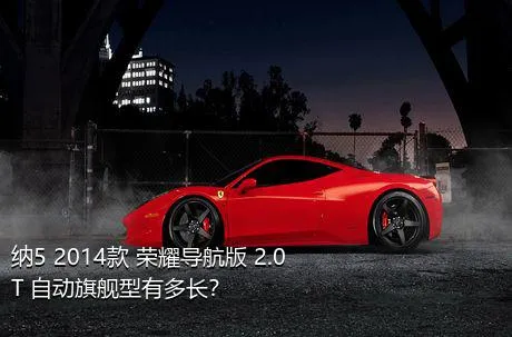 纳5 2014款 荣耀导航版 2.0T 自动旗舰型有多长？