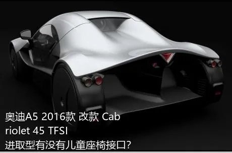 奥迪A5 2016款 改款 Cabriolet 45 TFSI 进取型有没有儿童座椅接口？