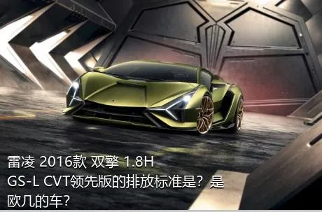 雷凌 2016款 双擎 1.8H GS-L CVT领先版的排放标准是？是欧几的车？