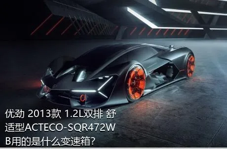优劲 2013款 1.2L双排 舒适型ACTECO-SQR472WB用的是什么变速箱？