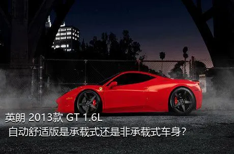 英朗 2013款 GT 1.6L 自动舒适版是承载式还是非承载式车身？