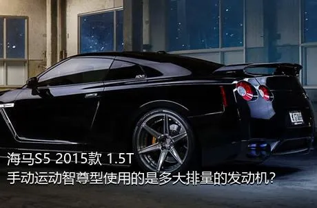 海马S5 2015款 1.5T 手动运动智尊型使用的是多大排量的发动机？