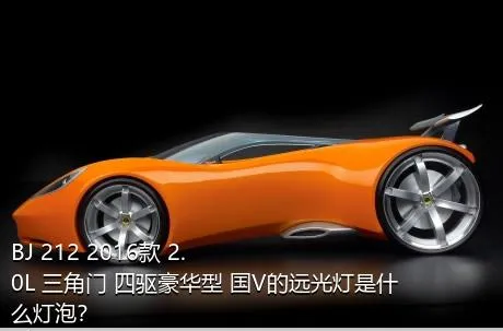 BJ 212 2016款 2.0L 三角门 四驱豪华型 国V的远光灯是什么灯泡？