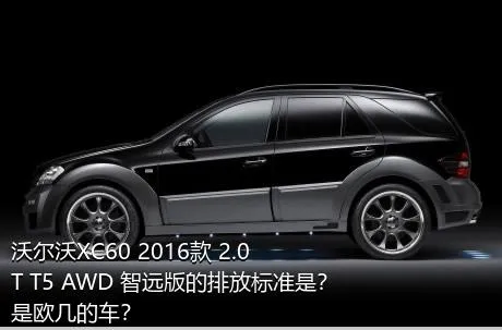 沃尔沃XC60 2016款 2.0T T5 AWD 智远版的排放标准是？是欧几的车？