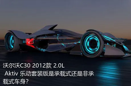 沃尔沃C30 2012款 2.0L Aktiv 乐动套装版是承载式还是非承载式车身？