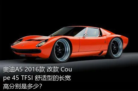 奥迪A5 2016款 改款 Coupe 45 TFSI 舒适型的长宽高分别是多少？