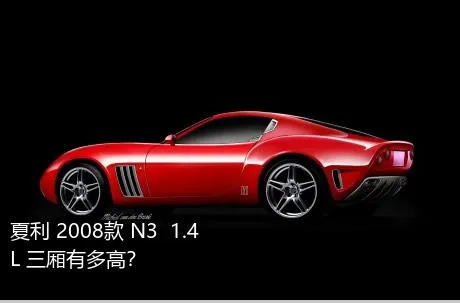 夏利 2008款 N3+ 1.4L 三厢有多高？