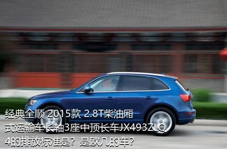 经典全顺 2015款 2.8T柴油厢式运输车长轴3座中顶长车JX493ZLQ4的排放标准是？是欧几的车？