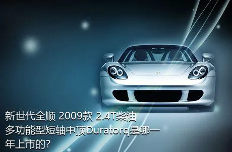 新世代全顺 2009款 2.4T柴油多功能型短轴中顶Duratorq是哪一年上市的？