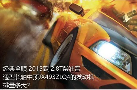 经典全顺 2013款 2.8T柴油普通型长轴中顶JX493ZLQ4的发动机排量多大？