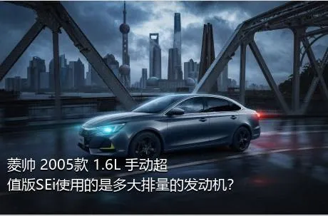 菱帅 2005款 1.6L 手动超值版SEi使用的是多大排量的发动机？
