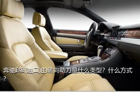 奔驰E级(进口)的转向助力是什么类型？什么方式？