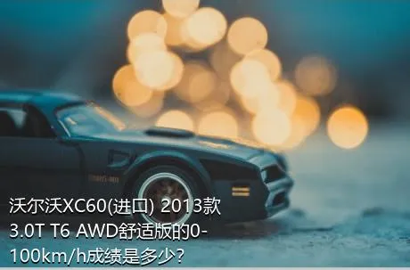 沃尔沃XC60(进口) 2013款 3.0T T6 AWD舒适版的0-100km/h成绩是多少？