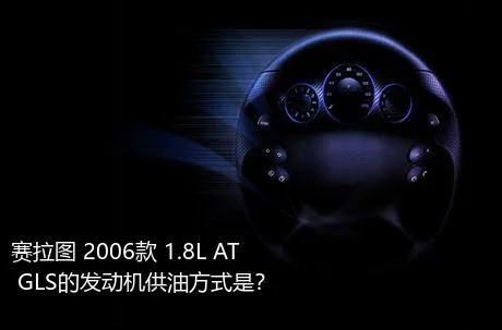 赛拉图 2006款 1.8L AT GLS的发动机供油方式是？