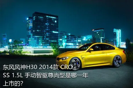 东风风神H30 2014款 CROSS 1.5L 手动智驱尊尚型是哪一年上市的？