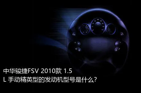 中华骏捷FSV 2010款 1.5L 手动精英型的发动机型号是什么？