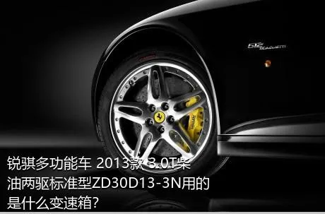 锐骐多功能车 2013款 3.0T柴油两驱标准型ZD30D13-3N用的是什么变速箱？