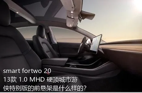 smart fortwo 2013款 1.0 MHD 硬顶城市游侠特别版的前悬架是什么样的？