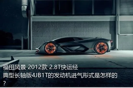 福田风景 2012款 2.8T快运经典型长轴版4JB1T的发动机进气形式是怎样的？