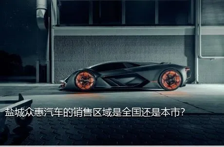 盐城众惠汽车的销售区域是全国还是本市？