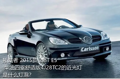拓陆者 2015款 2.8T E5 柴油四驱舒适版4J28TC2的近光灯是什么灯泡？